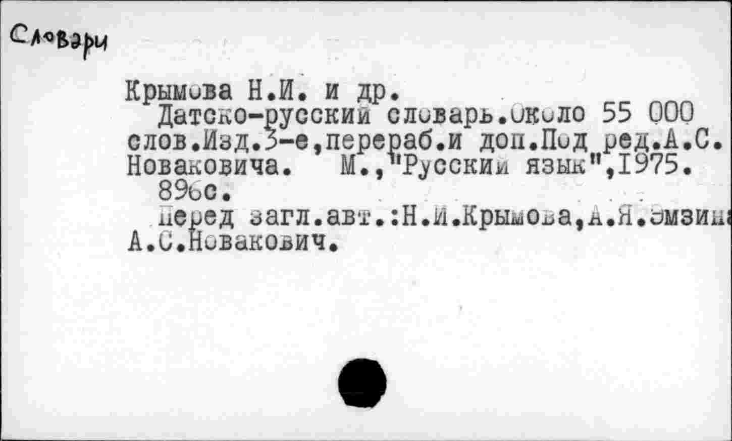 ﻿сА^ЬЭ|>ц
Крымива Н.И. и др.
Датско-русский сливарь.икило 55 000 слов.Изд.5-е,перераб.и доп.Пид ред.А.С. Новаковича. М./’Русский язык”,1975.
89ьс.
перед загл.авт.:Н.И.Крымова,д.Я.ймзиа; А.С.Нивакович.